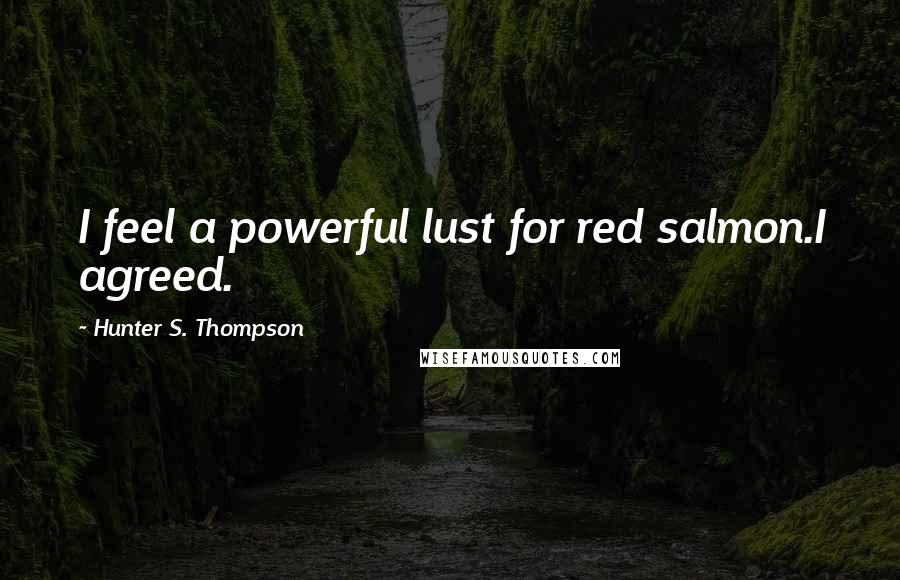 Hunter S. Thompson Quotes: I feel a powerful lust for red salmon.I agreed.