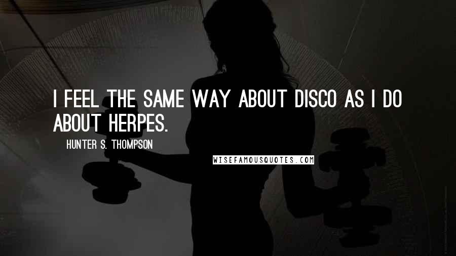 Hunter S. Thompson Quotes: I feel the same way about disco as I do about herpes.