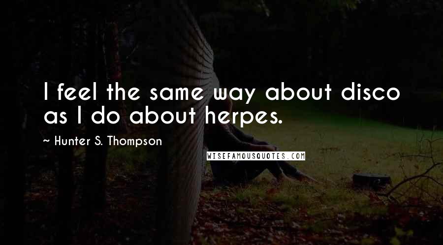 Hunter S. Thompson Quotes: I feel the same way about disco as I do about herpes.