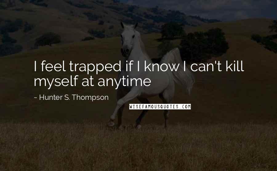 Hunter S. Thompson Quotes: I feel trapped if I know I can't kill myself at anytime