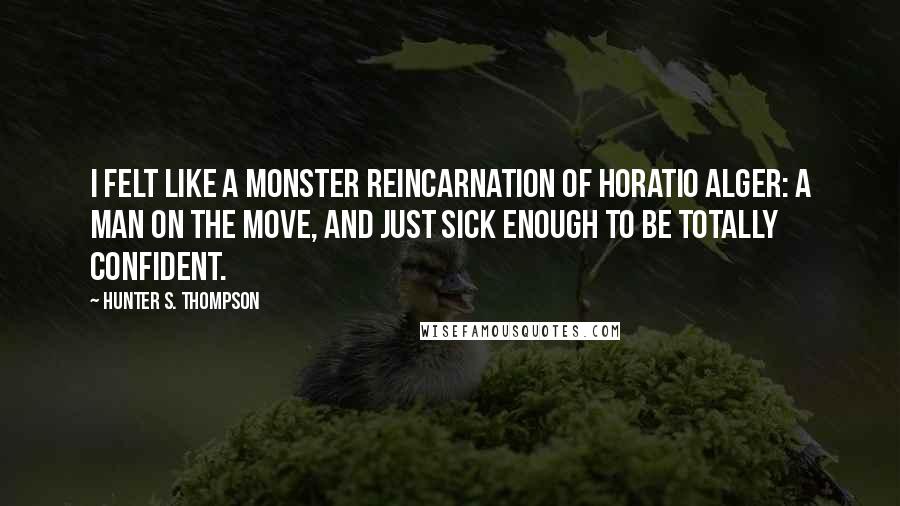 Hunter S. Thompson Quotes: I felt like a monster reincarnation of Horatio Alger: A man on the move, and just sick enough to be totally confident.