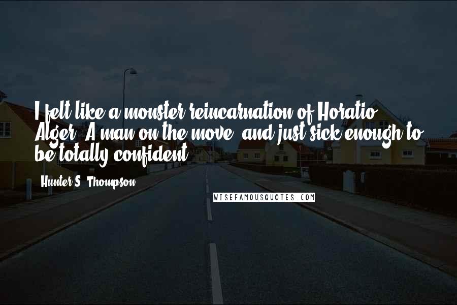 Hunter S. Thompson Quotes: I felt like a monster reincarnation of Horatio Alger: A man on the move, and just sick enough to be totally confident.