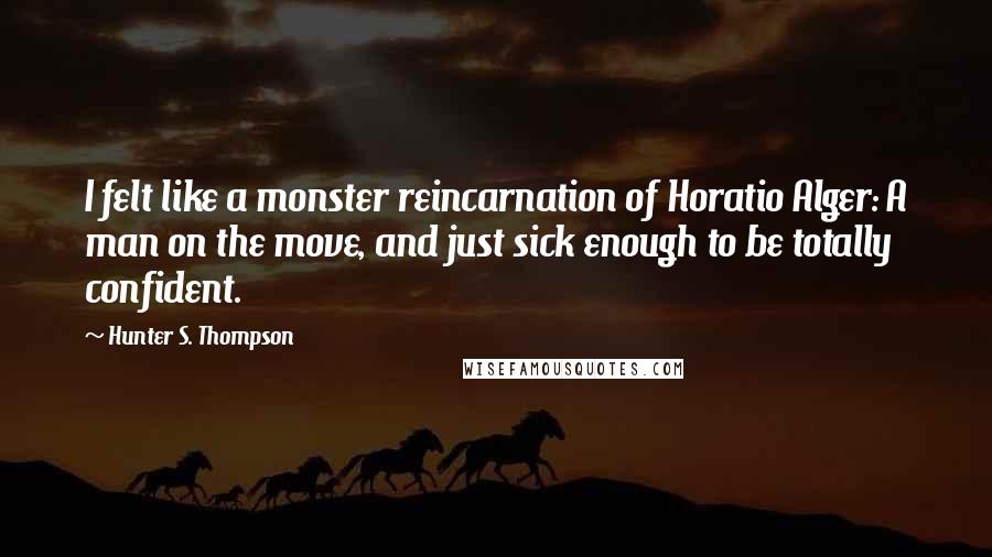 Hunter S. Thompson Quotes: I felt like a monster reincarnation of Horatio Alger: A man on the move, and just sick enough to be totally confident.