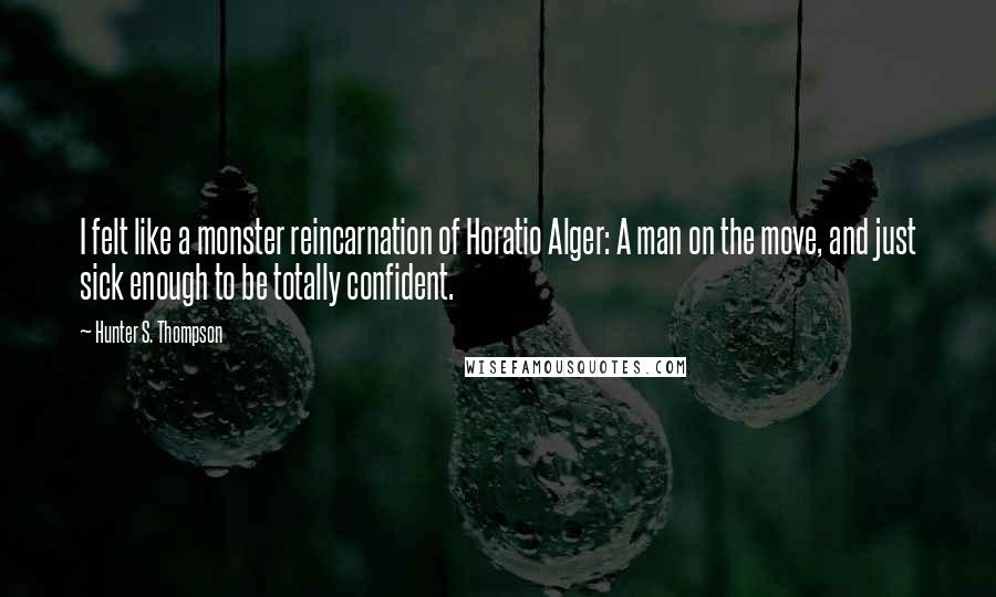 Hunter S. Thompson Quotes: I felt like a monster reincarnation of Horatio Alger: A man on the move, and just sick enough to be totally confident.