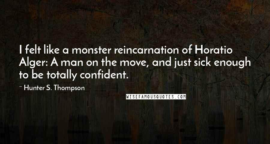 Hunter S. Thompson Quotes: I felt like a monster reincarnation of Horatio Alger: A man on the move, and just sick enough to be totally confident.