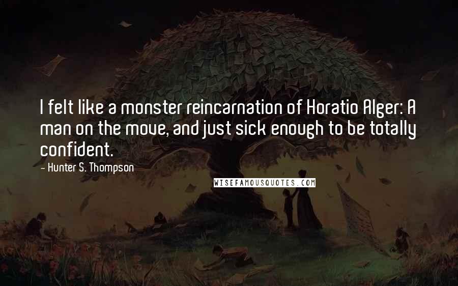 Hunter S. Thompson Quotes: I felt like a monster reincarnation of Horatio Alger: A man on the move, and just sick enough to be totally confident.