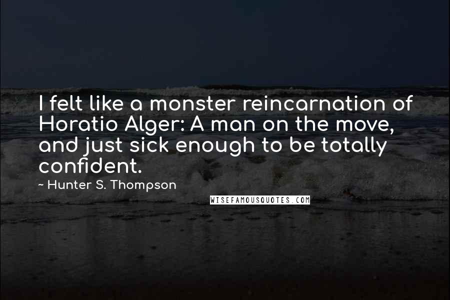 Hunter S. Thompson Quotes: I felt like a monster reincarnation of Horatio Alger: A man on the move, and just sick enough to be totally confident.