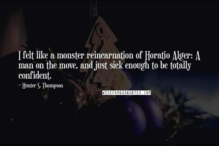 Hunter S. Thompson Quotes: I felt like a monster reincarnation of Horatio Alger: A man on the move, and just sick enough to be totally confident.
