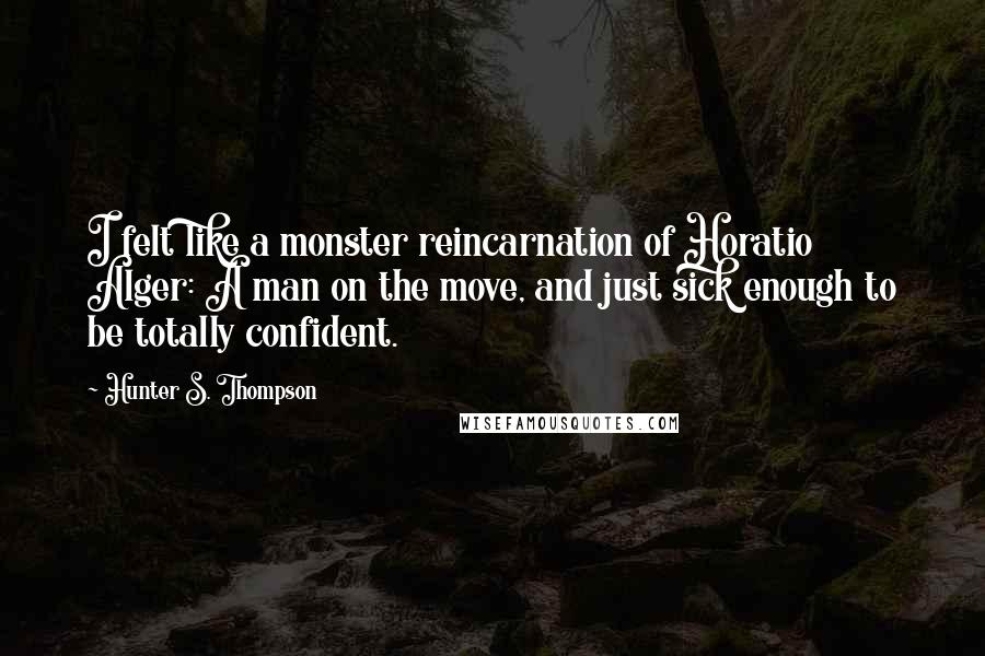 Hunter S. Thompson Quotes: I felt like a monster reincarnation of Horatio Alger: A man on the move, and just sick enough to be totally confident.