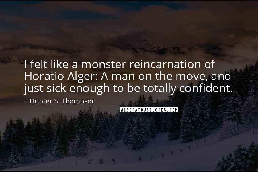 Hunter S. Thompson Quotes: I felt like a monster reincarnation of Horatio Alger: A man on the move, and just sick enough to be totally confident.