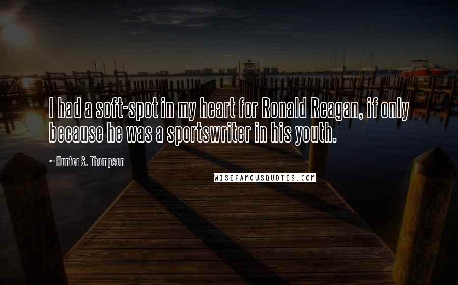 Hunter S. Thompson Quotes: I had a soft-spot in my heart for Ronald Reagan, if only because he was a sportswriter in his youth.