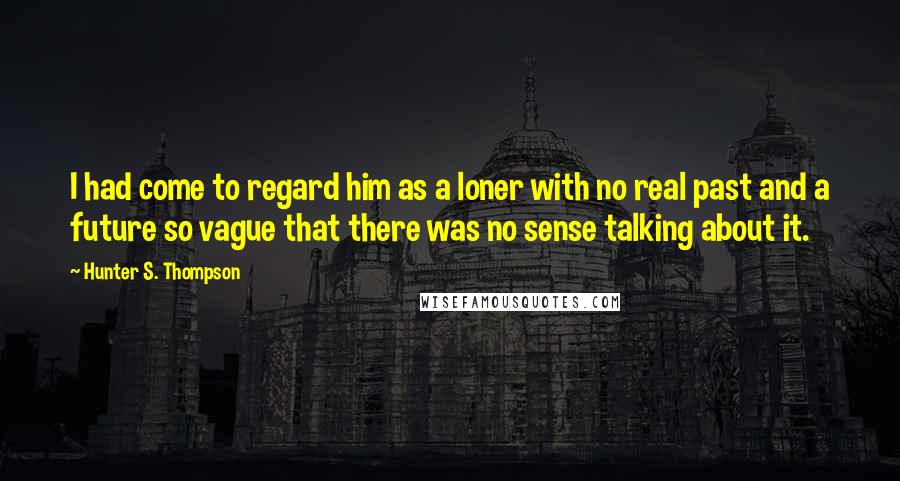 Hunter S. Thompson Quotes: I had come to regard him as a loner with no real past and a future so vague that there was no sense talking about it.