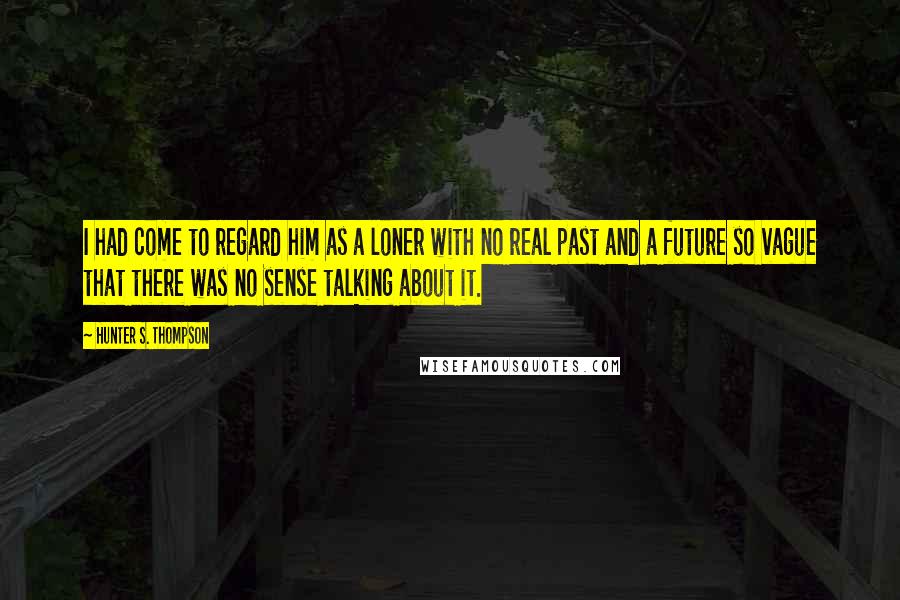 Hunter S. Thompson Quotes: I had come to regard him as a loner with no real past and a future so vague that there was no sense talking about it.
