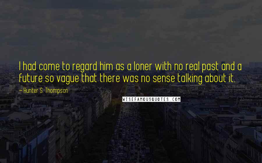 Hunter S. Thompson Quotes: I had come to regard him as a loner with no real past and a future so vague that there was no sense talking about it.