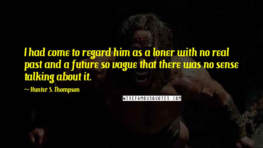 Hunter S. Thompson Quotes: I had come to regard him as a loner with no real past and a future so vague that there was no sense talking about it.