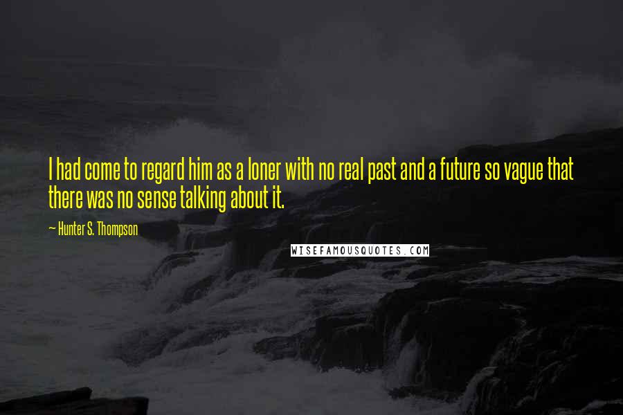 Hunter S. Thompson Quotes: I had come to regard him as a loner with no real past and a future so vague that there was no sense talking about it.