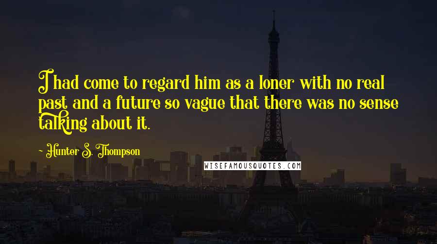 Hunter S. Thompson Quotes: I had come to regard him as a loner with no real past and a future so vague that there was no sense talking about it.