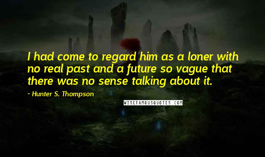 Hunter S. Thompson Quotes: I had come to regard him as a loner with no real past and a future so vague that there was no sense talking about it.