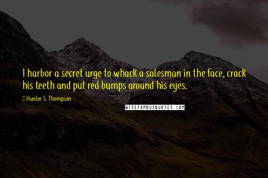 Hunter S. Thompson Quotes: I harbor a secret urge to whack a salesman in the face, crack his teeth and put red bumps around his eyes.