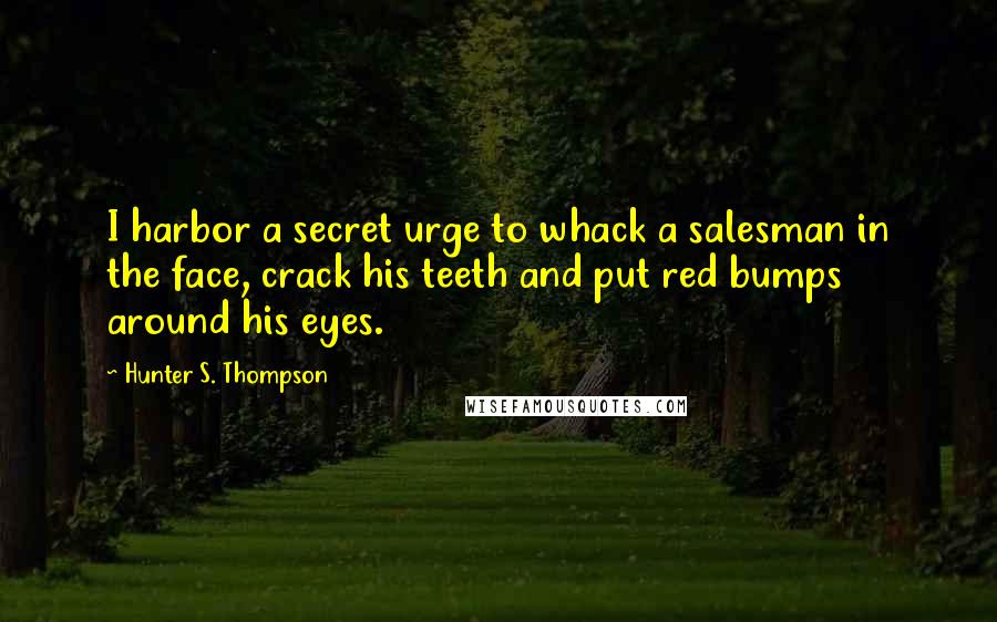 Hunter S. Thompson Quotes: I harbor a secret urge to whack a salesman in the face, crack his teeth and put red bumps around his eyes.