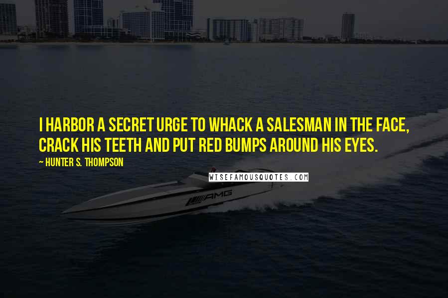 Hunter S. Thompson Quotes: I harbor a secret urge to whack a salesman in the face, crack his teeth and put red bumps around his eyes.