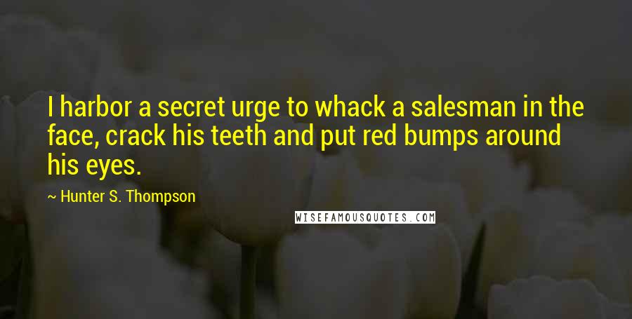 Hunter S. Thompson Quotes: I harbor a secret urge to whack a salesman in the face, crack his teeth and put red bumps around his eyes.