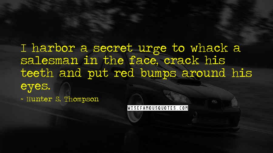 Hunter S. Thompson Quotes: I harbor a secret urge to whack a salesman in the face, crack his teeth and put red bumps around his eyes.