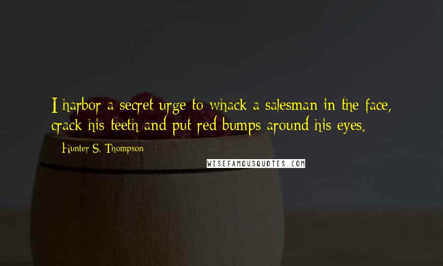 Hunter S. Thompson Quotes: I harbor a secret urge to whack a salesman in the face, crack his teeth and put red bumps around his eyes.