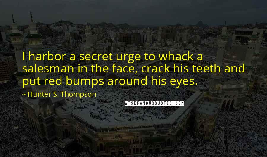 Hunter S. Thompson Quotes: I harbor a secret urge to whack a salesman in the face, crack his teeth and put red bumps around his eyes.