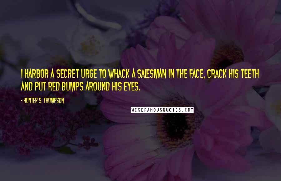 Hunter S. Thompson Quotes: I harbor a secret urge to whack a salesman in the face, crack his teeth and put red bumps around his eyes.