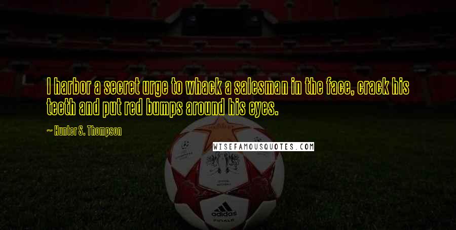 Hunter S. Thompson Quotes: I harbor a secret urge to whack a salesman in the face, crack his teeth and put red bumps around his eyes.