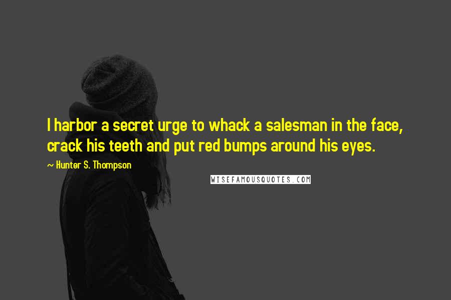 Hunter S. Thompson Quotes: I harbor a secret urge to whack a salesman in the face, crack his teeth and put red bumps around his eyes.