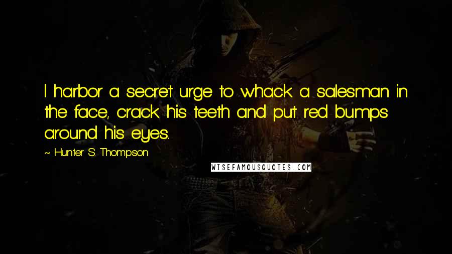 Hunter S. Thompson Quotes: I harbor a secret urge to whack a salesman in the face, crack his teeth and put red bumps around his eyes.