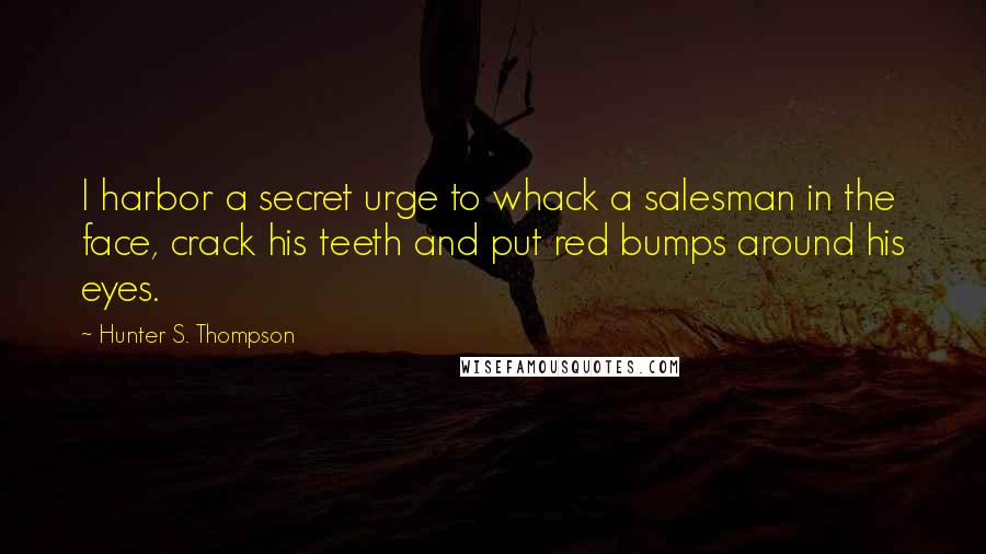 Hunter S. Thompson Quotes: I harbor a secret urge to whack a salesman in the face, crack his teeth and put red bumps around his eyes.