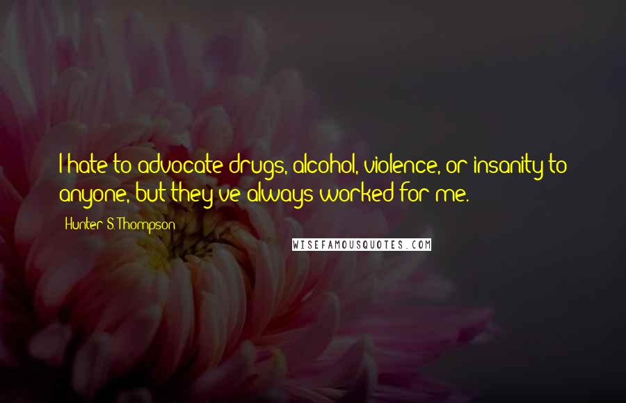 Hunter S. Thompson Quotes: I hate to advocate drugs, alcohol, violence, or insanity to anyone, but they've always worked for me.