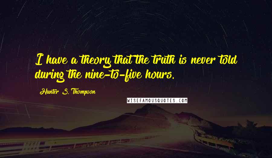 Hunter S. Thompson Quotes: I have a theory that the truth is never told during the nine-to-five hours.