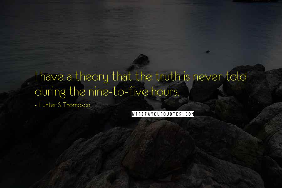 Hunter S. Thompson Quotes: I have a theory that the truth is never told during the nine-to-five hours.