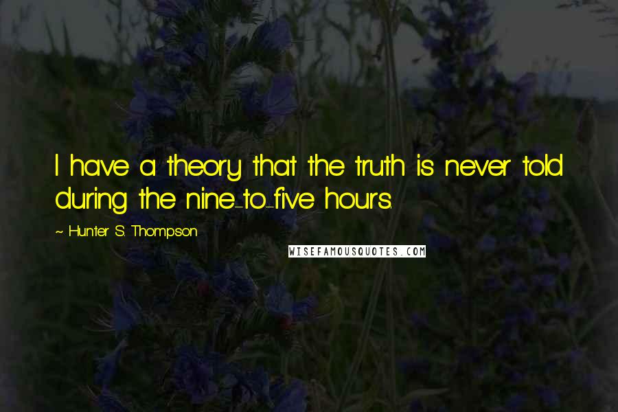 Hunter S. Thompson Quotes: I have a theory that the truth is never told during the nine-to-five hours.