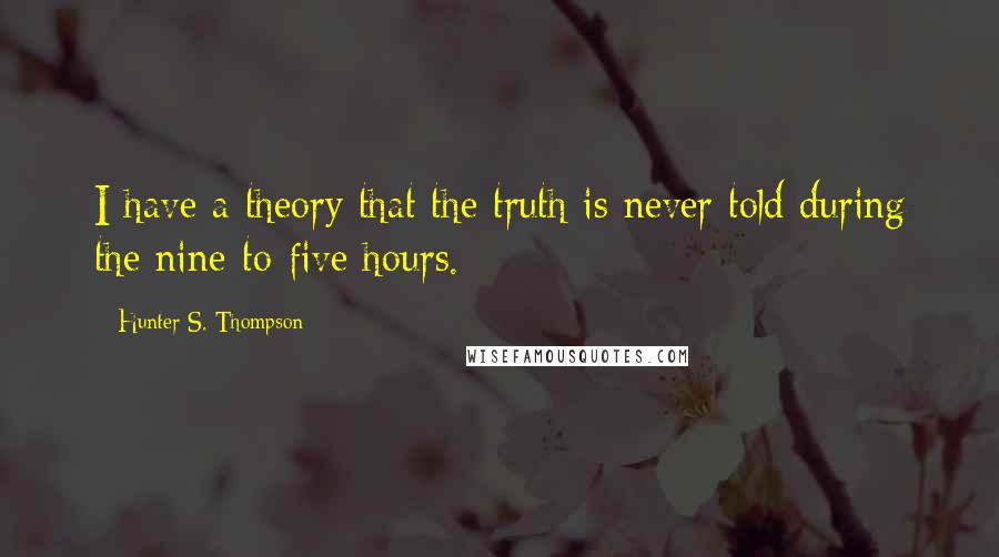 Hunter S. Thompson Quotes: I have a theory that the truth is never told during the nine-to-five hours.
