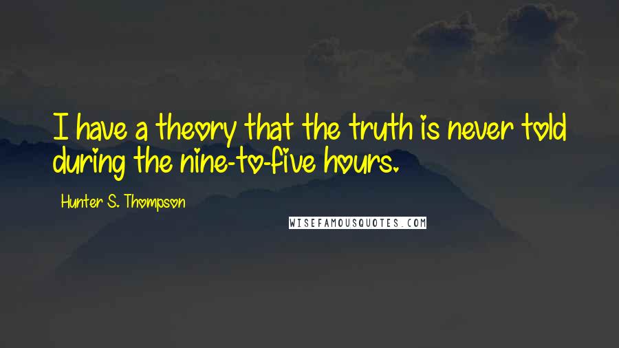 Hunter S. Thompson Quotes: I have a theory that the truth is never told during the nine-to-five hours.