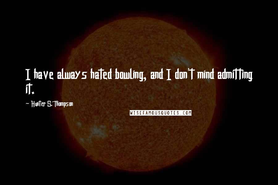 Hunter S. Thompson Quotes: I have always hated bowling, and I don't mind admitting it.