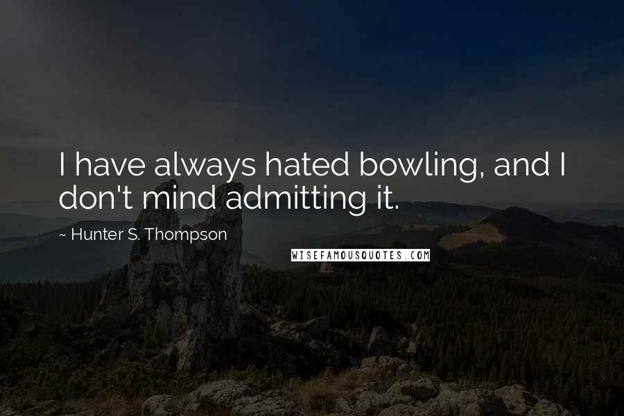 Hunter S. Thompson Quotes: I have always hated bowling, and I don't mind admitting it.