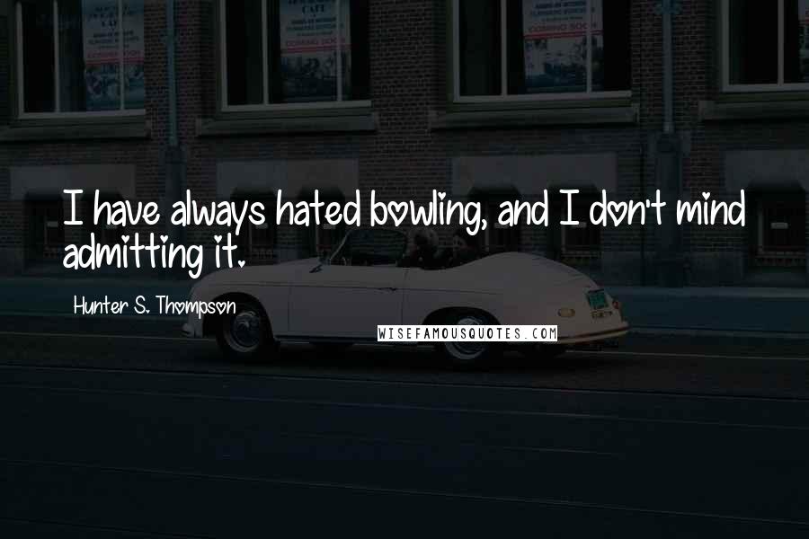 Hunter S. Thompson Quotes: I have always hated bowling, and I don't mind admitting it.