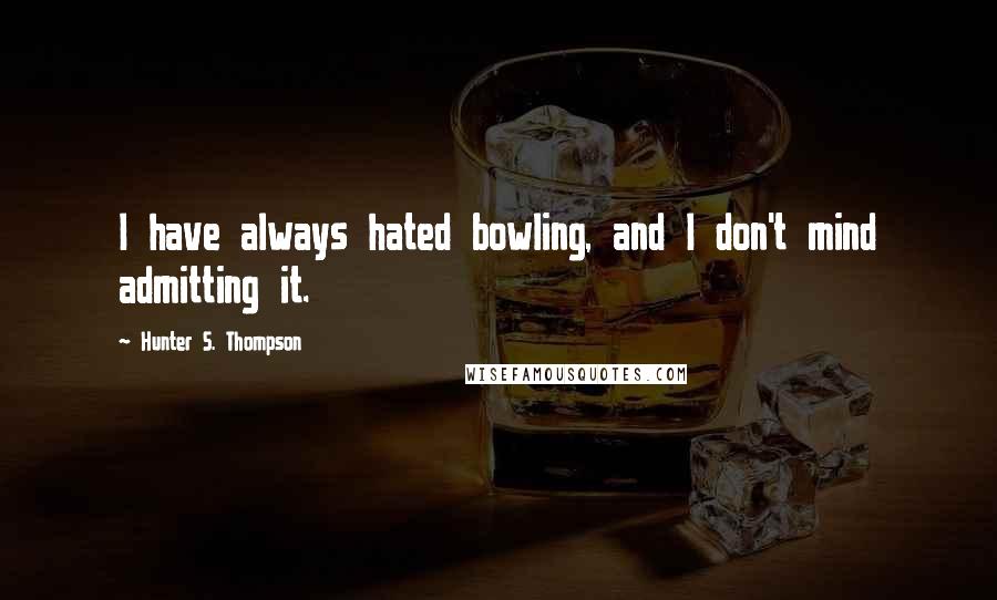 Hunter S. Thompson Quotes: I have always hated bowling, and I don't mind admitting it.