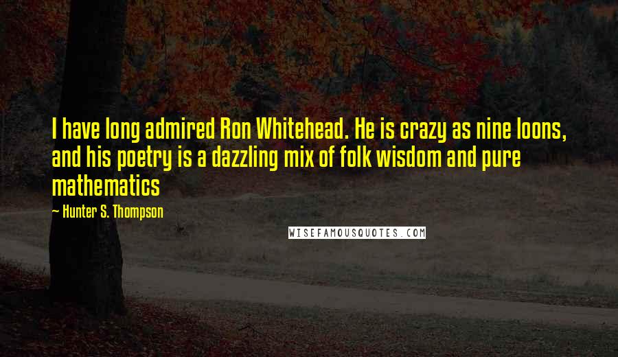 Hunter S. Thompson Quotes: I have long admired Ron Whitehead. He is crazy as nine loons, and his poetry is a dazzling mix of folk wisdom and pure mathematics