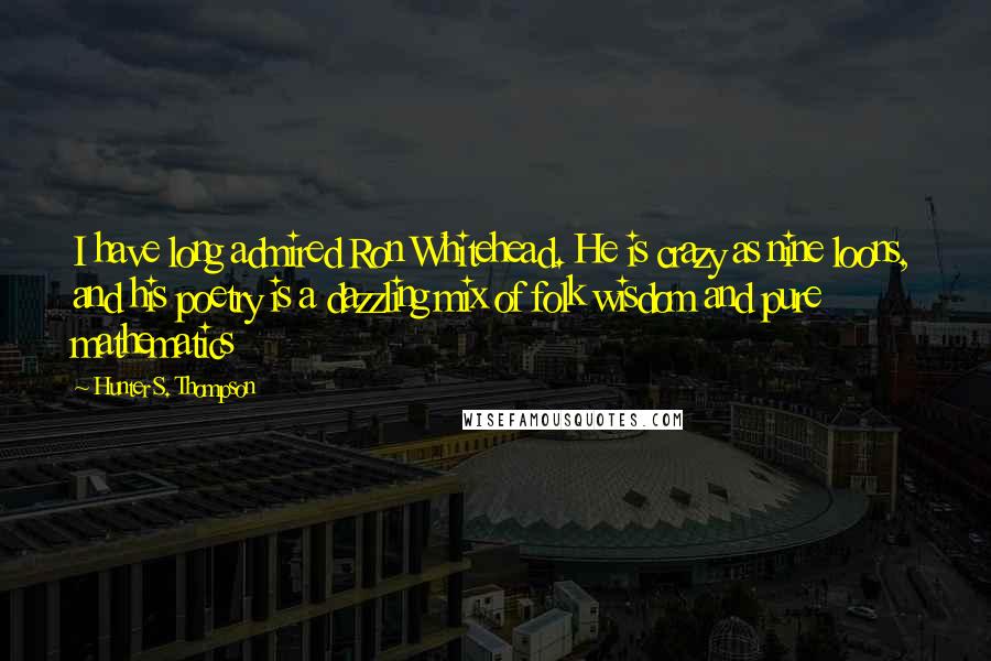 Hunter S. Thompson Quotes: I have long admired Ron Whitehead. He is crazy as nine loons, and his poetry is a dazzling mix of folk wisdom and pure mathematics