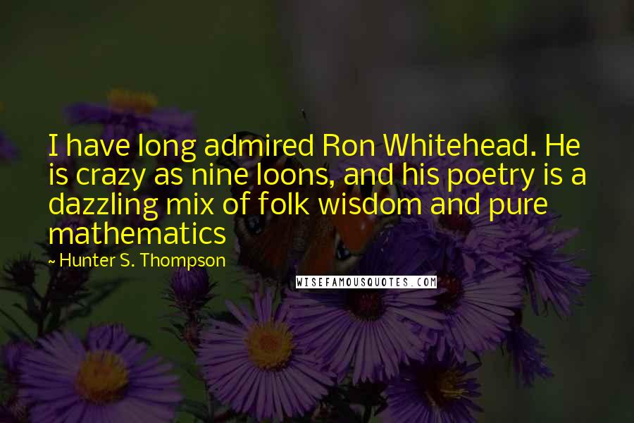 Hunter S. Thompson Quotes: I have long admired Ron Whitehead. He is crazy as nine loons, and his poetry is a dazzling mix of folk wisdom and pure mathematics