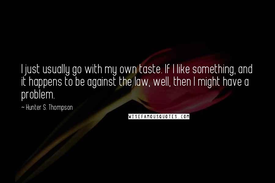 Hunter S. Thompson Quotes: I just usually go with my own taste. If I like something, and it happens to be against the law, well, then I might have a problem.