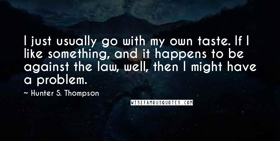 Hunter S. Thompson Quotes: I just usually go with my own taste. If I like something, and it happens to be against the law, well, then I might have a problem.