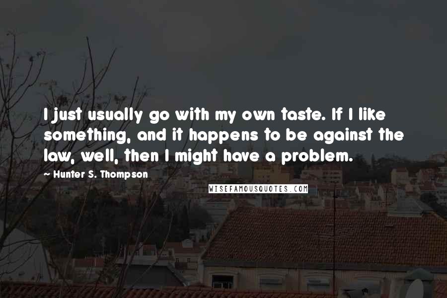 Hunter S. Thompson Quotes: I just usually go with my own taste. If I like something, and it happens to be against the law, well, then I might have a problem.